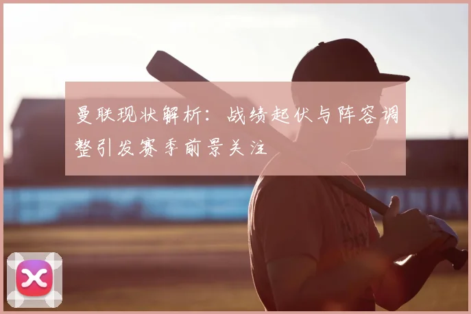 曼联现状解析：战绩起伏与阵容调整引发赛季前景关注
