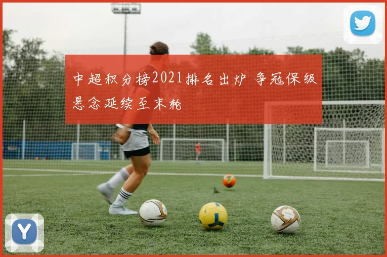 中超积分榜2021排名出炉 争冠保级悬念延续至末轮