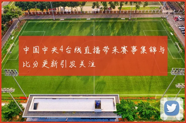 中国中央4台线直播带来赛事集锦与比分更新引发关注
