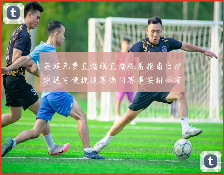 英超免费直播线直播观看指南出炉球迷可便捷追赛热门赛事安排公布