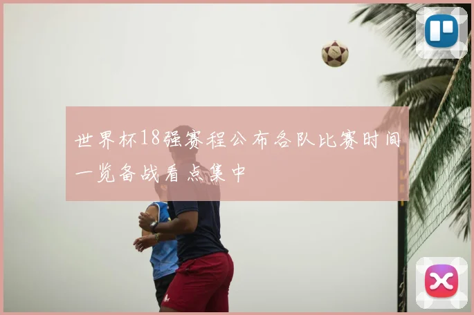 世界杯18强赛程公布各队比赛时间一览备战看点集中