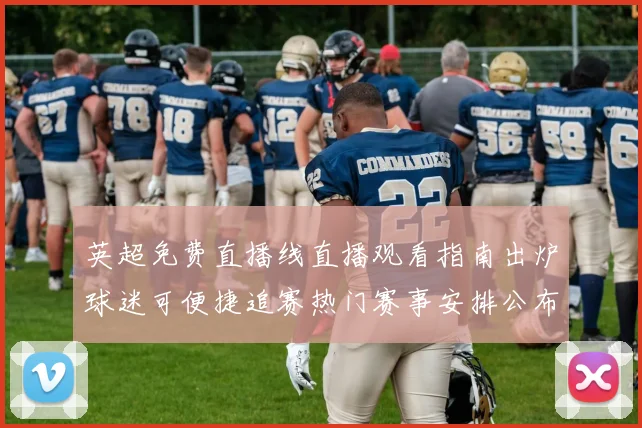 英超免费直播线直播观看指南出炉球迷可便捷追赛热门赛事安排公布