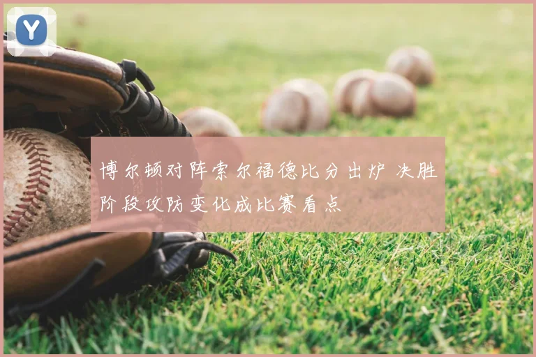 博尔顿对阵索尔福德比分出炉 决胜阶段攻防变化成比赛看点