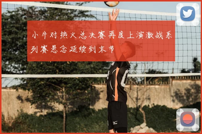 小牛对热火总决赛再度上演激战系列赛悬念延续到末节