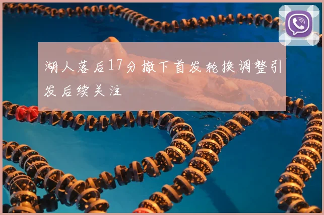 湖人落后17分撤下首发轮换调整引发后续关注