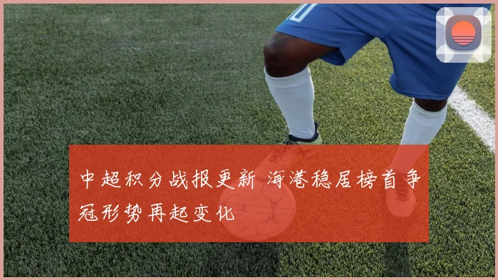 中超积分战报更新 海港稳居榜首争冠形势再起变化