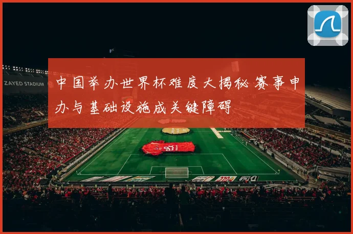 中国举办世界杯难度大揭秘 赛事申办与基础设施成关键障碍