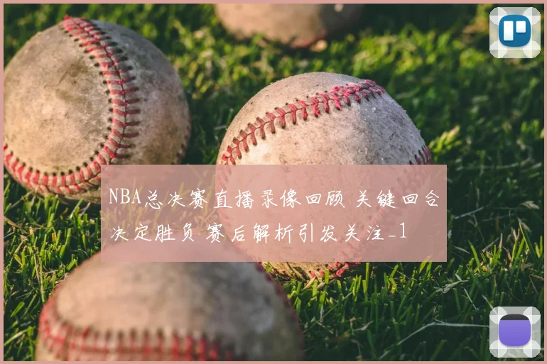 NBA总决赛直播录像回顾 关键回合决定胜负 赛后解析引发关注_1
