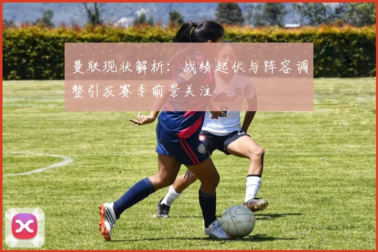 曼联现状解析:战绩起伏与阵容调整引发赛季前景关注