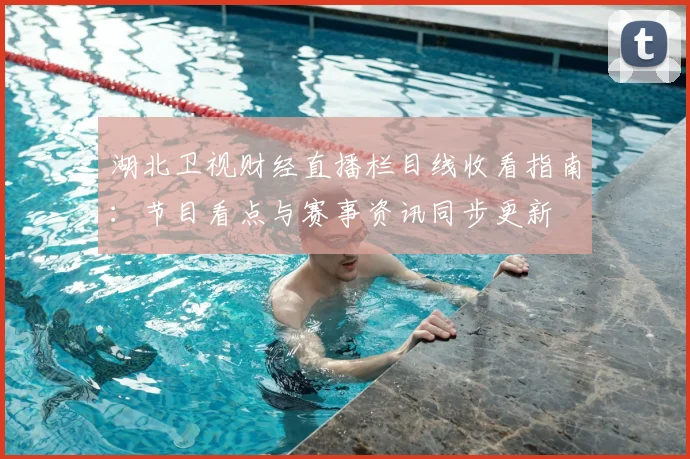 湖北卫视财经直播栏目线收看指南：节目看点与赛事资讯同步更新
