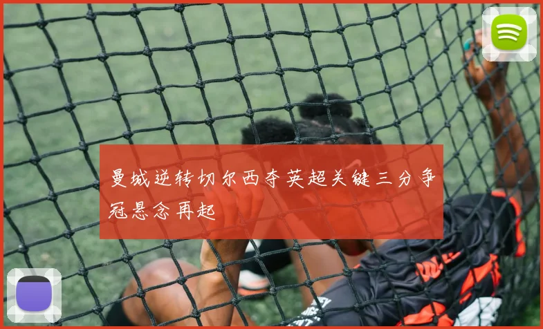 曼城逆转切尔西夺英超关键三分争冠悬念再起