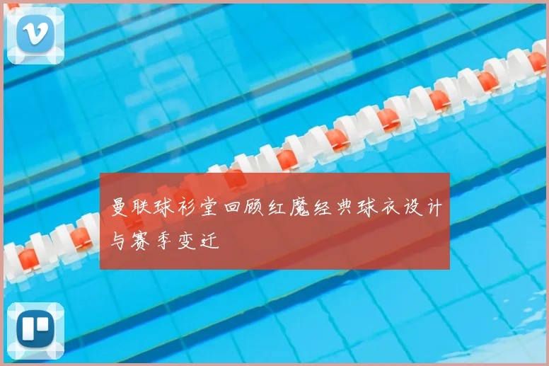 曼联球衫堂回顾红魔经典球衣设计与赛季变迁