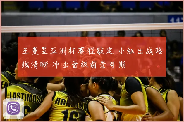 王曼昱亚洲杯赛程敲定 小组出战路线清晰 冲击晋级前景可期