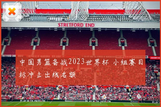 中国男篮备战2023世界杯 小组赛目标冲击出线名额