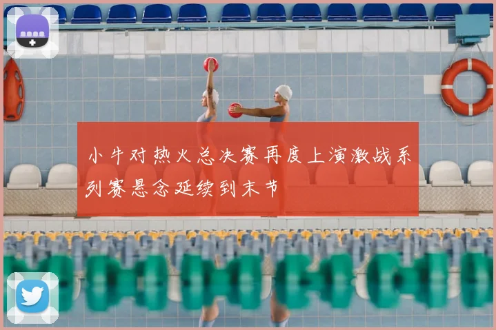 小牛对热火总决赛再度上演激战系列赛悬念延续到末节