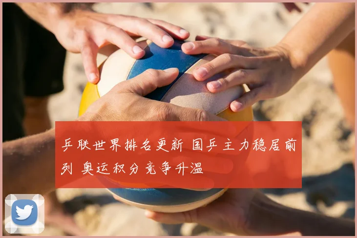 乒联世界排名更新 国乒主力稳居前列 奥运积分竞争升温