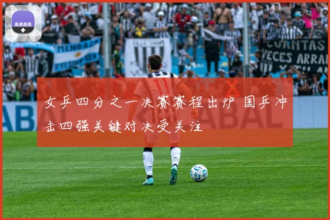 女乒四分之一决赛赛程出炉 国乒冲击四强关键对决受关注
