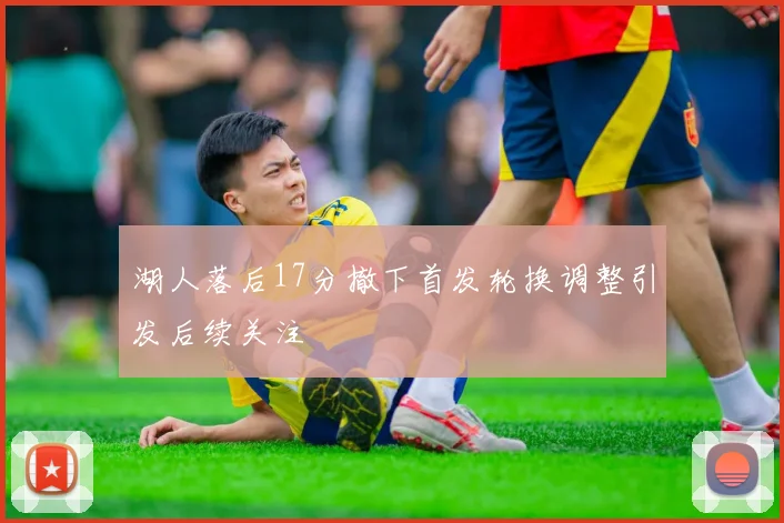 湖人落后17分撤下首发轮换调整引发后续关注