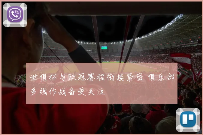 世俱杯与欧冠赛程衔接紧密 俱乐部多线作战备受关注