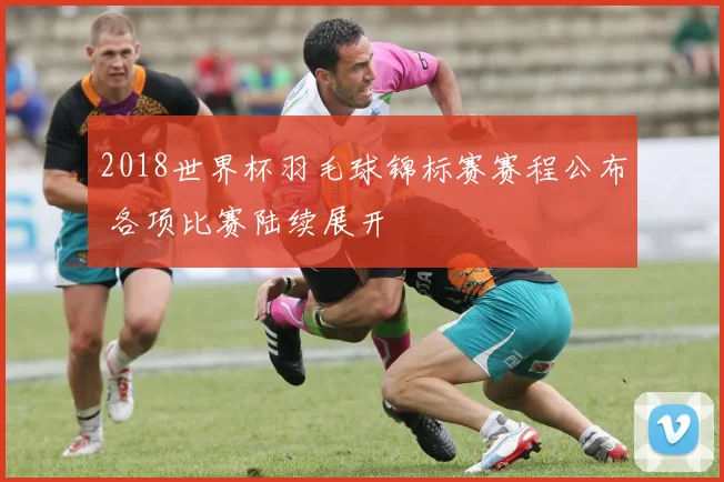 2018世界杯羽毛球锦标赛赛程公布 各项比赛陆续展开