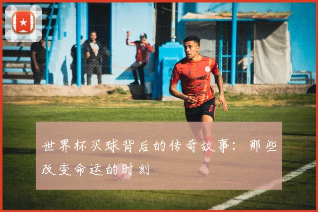 世界杯买球背后的传奇故事：那些改变命运的时刻