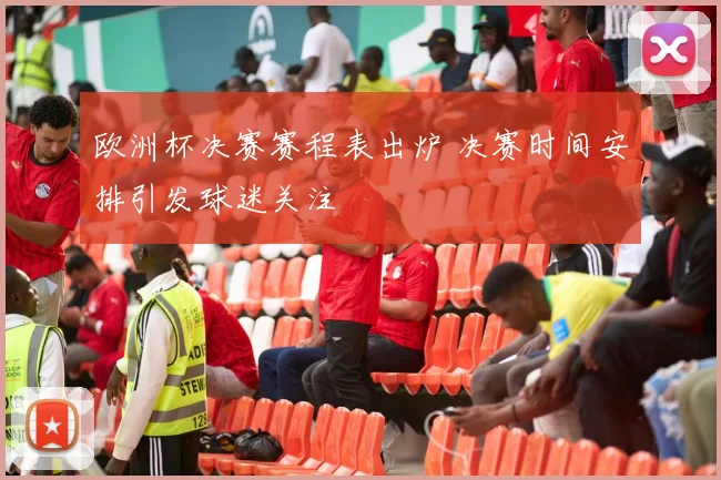 欧洲杯决赛赛程表出炉 决赛时间安排引发球迷关注