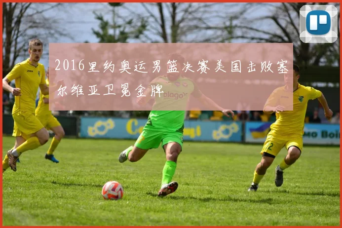 2016里约奥运男篮决赛美国击败塞尔维亚卫冕金牌