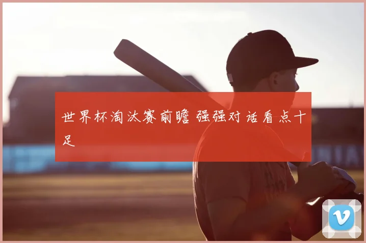 世界杯淘汰赛前瞻 强强对话看点十足