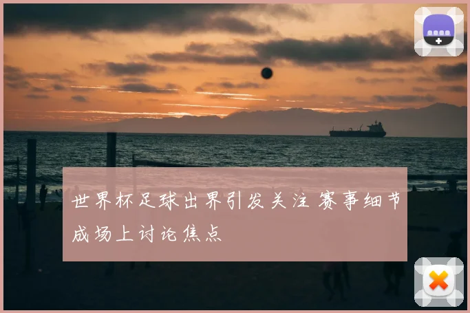 世界杯足球出界引发关注 赛事细节成场上讨论焦点