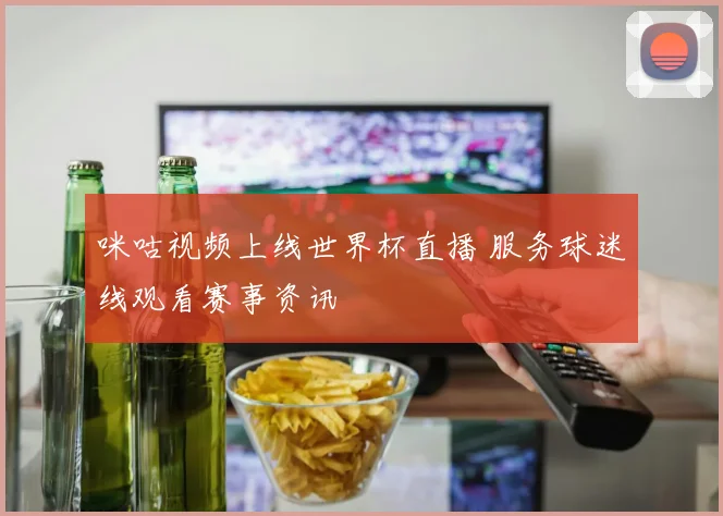 咪咕视频上线世界杯直播 服务球迷线观看赛事资讯