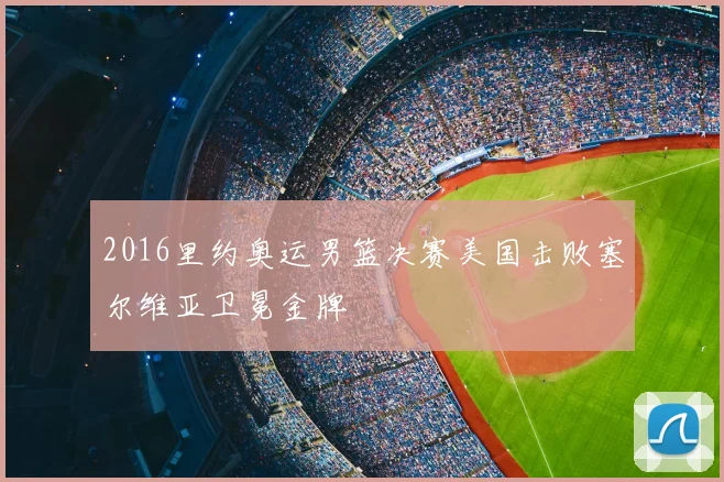 2016里约奥运男篮决赛美国击败塞尔维亚卫冕金牌