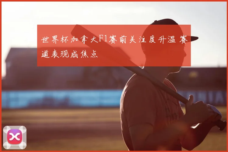 世界杯加拿大F1赛前关注度升温 赛道表现成焦点