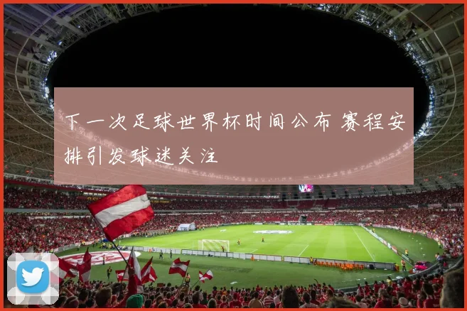 下一次足球世界杯时间公布 赛程安排引发球迷关注