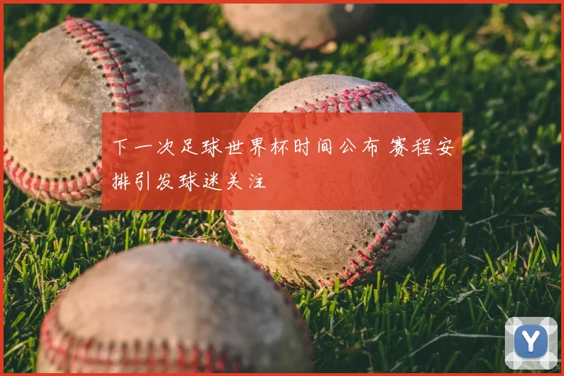 下一次足球世界杯时间公布 赛程安排引发球迷关注
