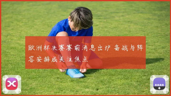 欧洲杯决赛赛前消息出炉 备战与阵容安排成关注焦点
