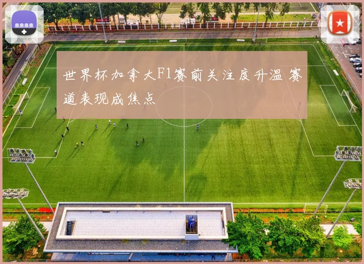 世界杯加拿大F1赛前关注度升温 赛道表现成焦点
