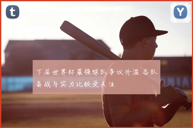 下届世界杯最强球队争议升温 各队备战与实力比较受关注