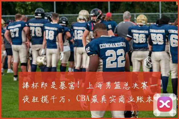 捧杯即是暴富!上海男篮总决赛一夜狂揽千万,CBA最真实商业账本