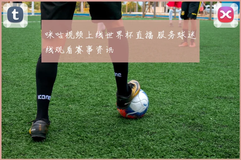 咪咕视频上线世界杯直播 服务球迷线观看赛事资讯