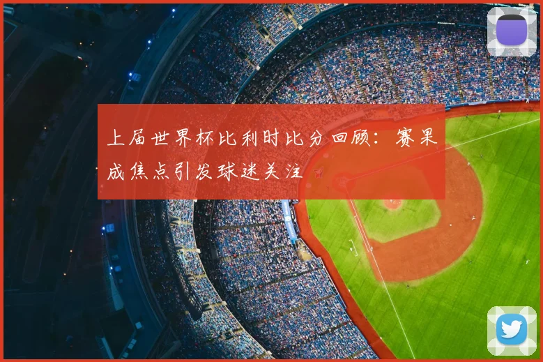 上届世界杯比利时比分回顾：赛果成焦点引发球迷关注