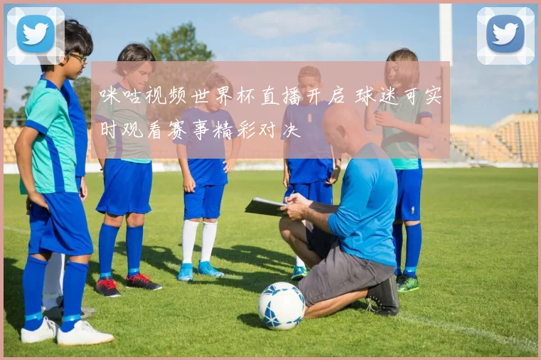 咪咕视频世界杯直播开启 球迷可实时观看赛事精彩对决