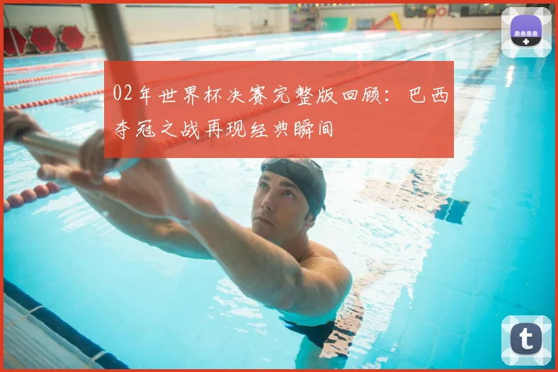 02年世界杯决赛完整版回顾:巴西夺冠之战再现经典瞬间