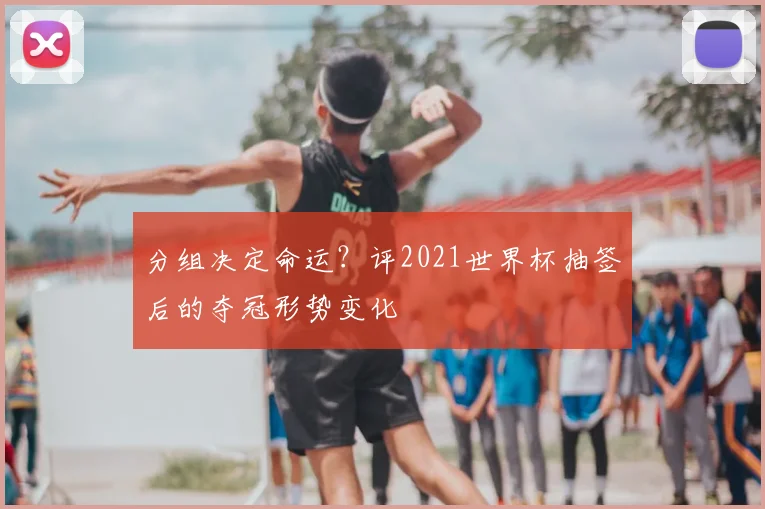 分组决定命运?评2021世界杯抽签后的夺冠形势变化
