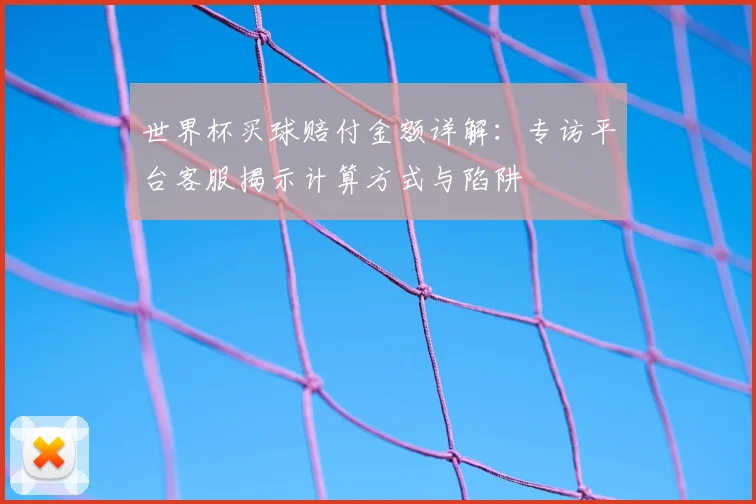 世界杯买球赔付金额详解:专访平台客服揭示计算方式与陷阱