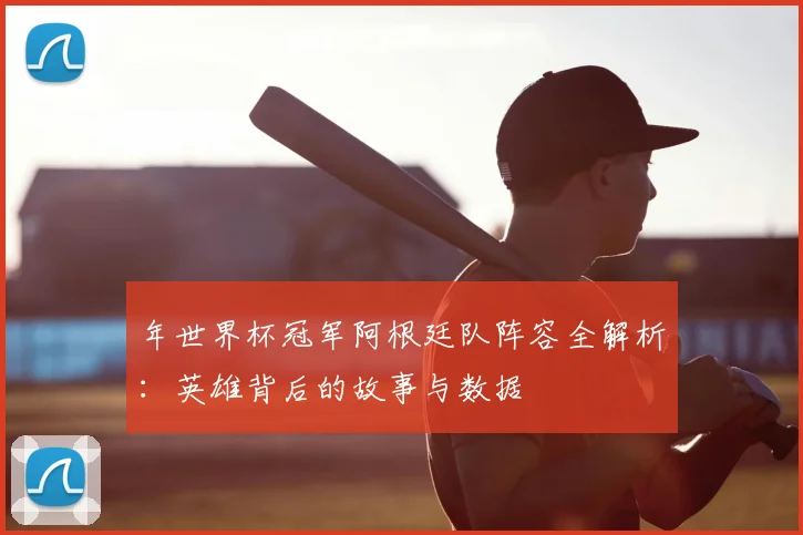 年世界杯冠军阿根廷队阵容全解析:英雄背后的故事与数据