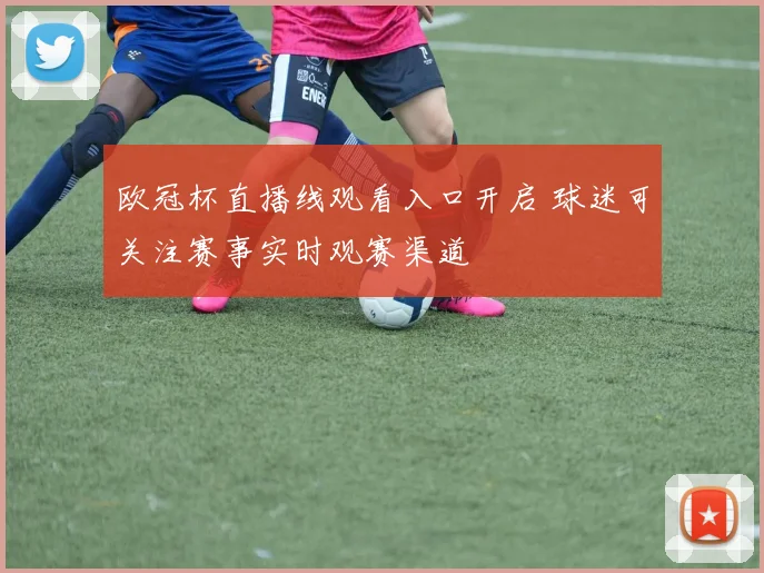 欧冠杯直播线观看入口开启 球迷可关注赛事实时观赛渠道