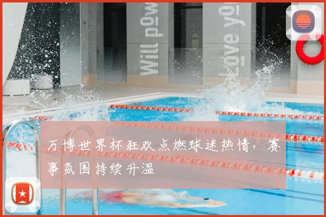 万博世界杯狂欢点燃球迷热情,赛事氛围持续升温