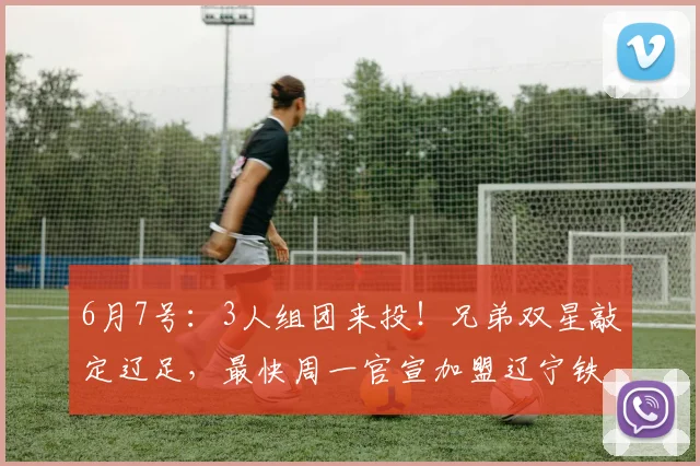 6月7号:3人组团来投!兄弟双星敲定辽足,最快周一官宣加盟辽宁铁人_中超_山东泰山_锋线
