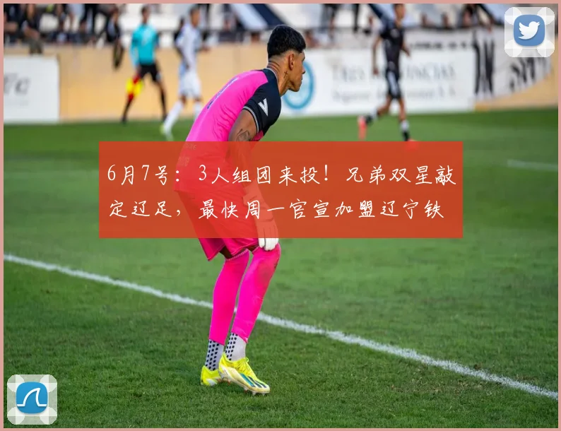 6月7号:3人组团来投!兄弟双星敲定辽足,最快周一官宣加盟辽宁铁人_中超_山东泰山_锋线