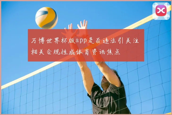 万博世界杯版app是否违法引关注 相关合规性成体育资讯焦点